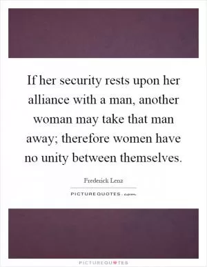 If her security rests upon her alliance with a man, another woman may take that man away; therefore women have no unity between themselves Picture Quote #1