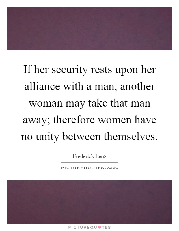 If her security rests upon her alliance with a man, another woman may take that man away; therefore women have no unity between themselves Picture Quote #1