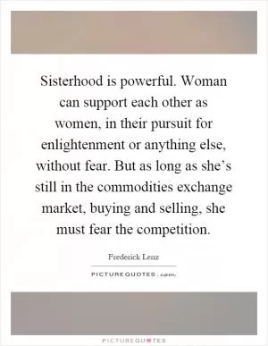 Sisterhood is powerful. Woman can support each other as women, in their pursuit for enlightenment or anything else, without fear. But as long as she’s still in the commodities exchange market, buying and selling, she must fear the competition Picture Quote #1