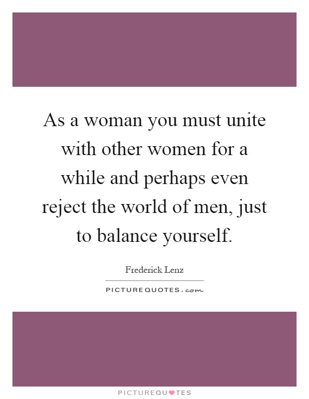 As a woman you must unite with other women for a while and perhaps even reject the world of men, just to balance yourself Picture Quote #1