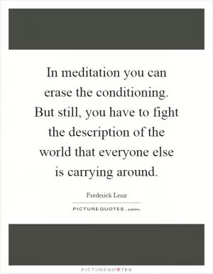 In meditation you can erase the conditioning. But still, you have to fight the description of the world that everyone else is carrying around Picture Quote #1