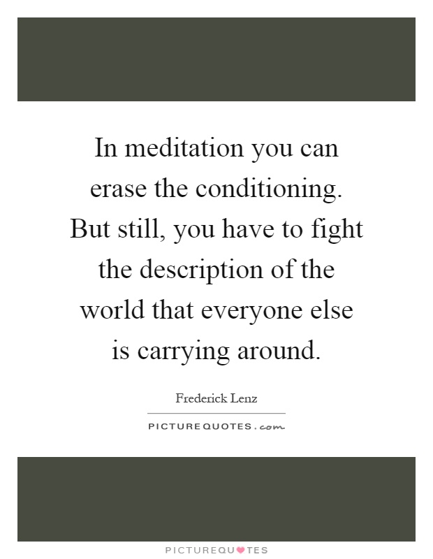 In meditation you can erase the conditioning. But still, you have to fight the description of the world that everyone else is carrying around Picture Quote #1