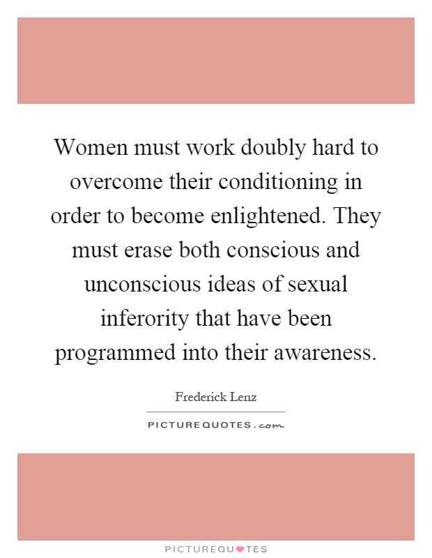 Women must work doubly hard to overcome their conditioning in order to become enlightened. They must erase both conscious and unconscious ideas of sexual inferority that have been programmed into their awareness Picture Quote #1
