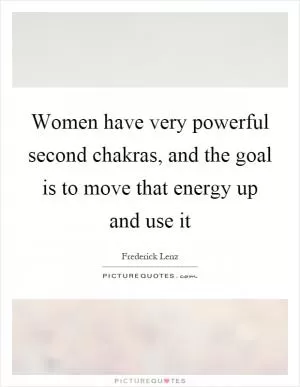 Women have very powerful second chakras, and the goal is to move that energy up and use it Picture Quote #1