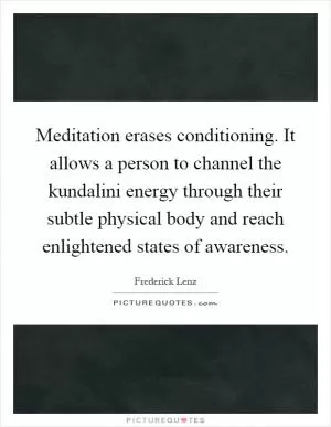 Meditation erases conditioning. It allows a person to channel the kundalini energy through their subtle physical body and reach enlightened states of awareness Picture Quote #1
