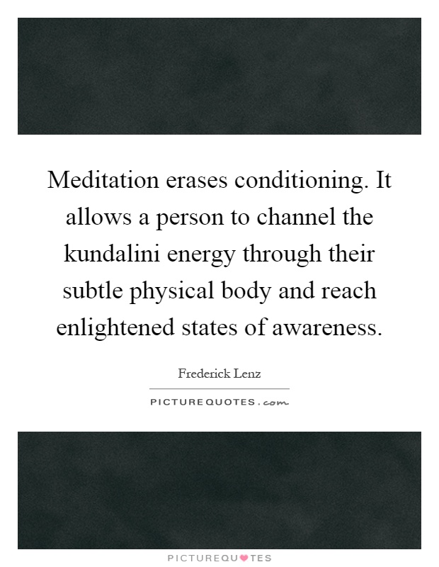 Meditation erases conditioning. It allows a person to channel the kundalini energy through their subtle physical body and reach enlightened states of awareness Picture Quote #1