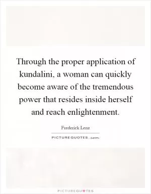 Through the proper application of kundalini, a woman can quickly become aware of the tremendous power that resides inside herself and reach enlightenment Picture Quote #1