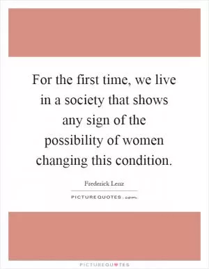 For the first time, we live in a society that shows any sign of the possibility of women changing this condition Picture Quote #1