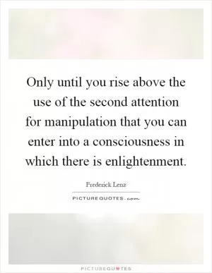 Only until you rise above the use of the second attention for manipulation that you can enter into a consciousness in which there is enlightenment Picture Quote #1