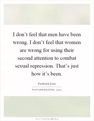 I don’t feel that men have been wrong. I don’t feel that women are wrong for using their second attention to combat sexual repression. That’s just how it’s been Picture Quote #1