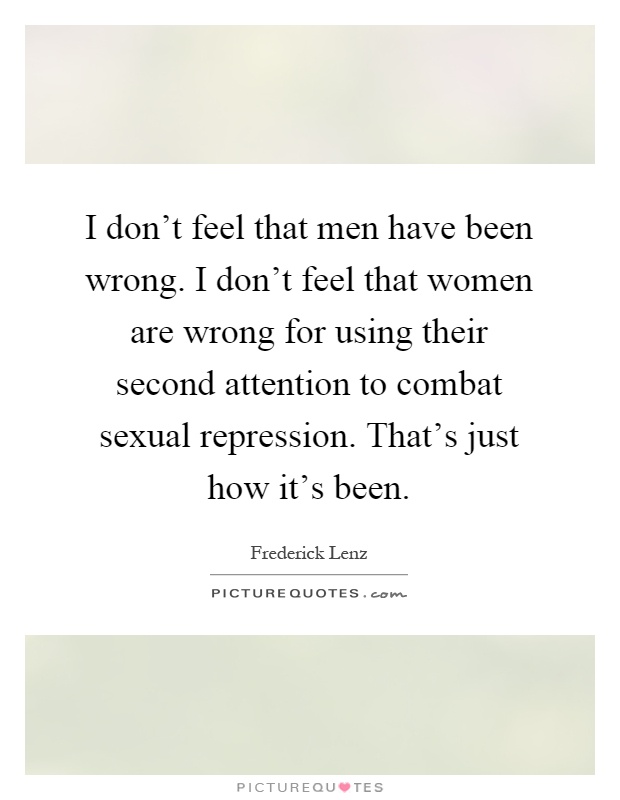I don't feel that men have been wrong. I don't feel that women are wrong for using their second attention to combat sexual repression. That's just how it's been Picture Quote #1