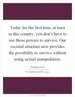 Today for the first time, at least in this country, you don’t have to use those powers to survive. Our societal structure now provides the possibility to survive without using sexual manipulation Picture Quote #1