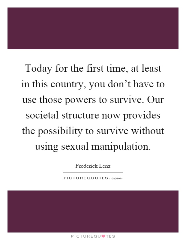 Today for the first time, at least in this country, you don't have to use those powers to survive. Our societal structure now provides the possibility to survive without using sexual manipulation Picture Quote #1