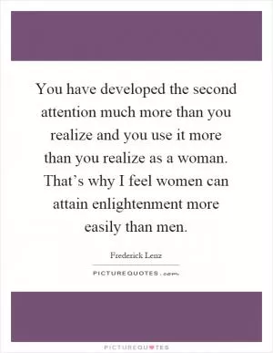 You have developed the second attention much more than you realize and you use it more than you realize as a woman. That’s why I feel women can attain enlightenment more easily than men Picture Quote #1