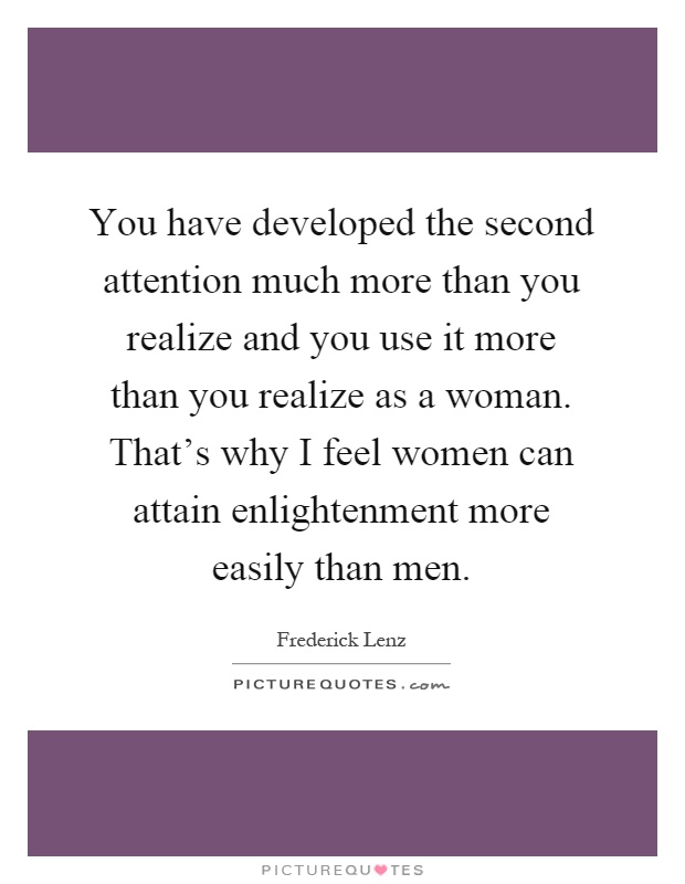 You have developed the second attention much more than you realize and you use it more than you realize as a woman. That's why I feel women can attain enlightenment more easily than men Picture Quote #1