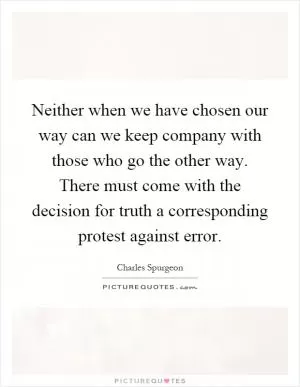 Neither when we have chosen our way can we keep company with those who go the other way. There must come with the decision for truth a corresponding protest against error Picture Quote #1