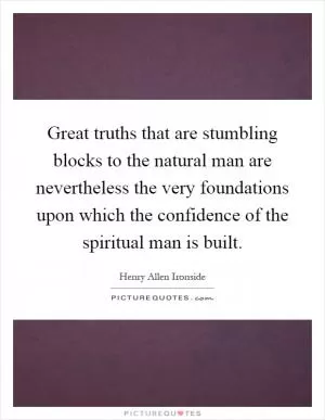 Great truths that are stumbling blocks to the natural man are nevertheless the very foundations upon which the confidence of the spiritual man is built Picture Quote #1