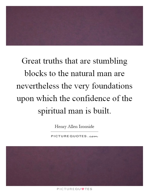 Great truths that are stumbling blocks to the natural man are nevertheless the very foundations upon which the confidence of the spiritual man is built Picture Quote #1