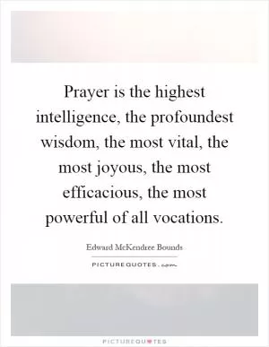 Prayer is the highest intelligence, the profoundest wisdom, the most vital, the most joyous, the most efficacious, the most powerful of all vocations Picture Quote #1
