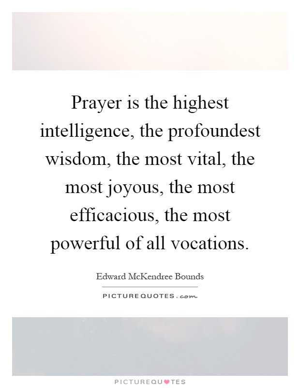 Prayer is the highest intelligence, the profoundest wisdom, the most vital, the most joyous, the most efficacious, the most powerful of all vocations Picture Quote #1