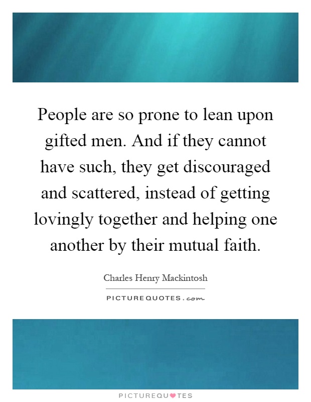 People are so prone to lean upon gifted men. And if they cannot have such, they get discouraged and scattered, instead of getting lovingly together and helping one another by their mutual faith Picture Quote #1