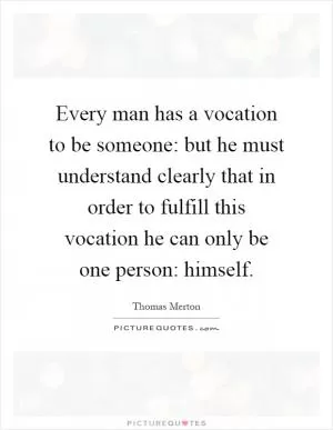Every man has a vocation to be someone: but he must understand clearly that in order to fulfill this vocation he can only be one person: himself Picture Quote #1