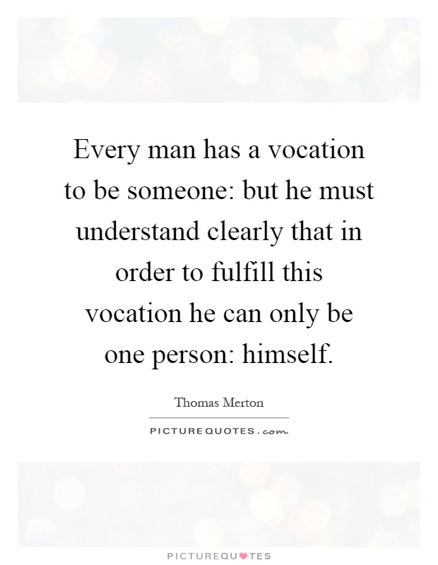 Every man has a vocation to be someone: but he must understand clearly that in order to fulfill this vocation he can only be one person: himself Picture Quote #1