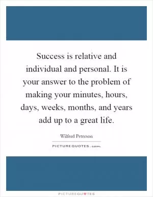Success is relative and individual and personal. It is your answer to the problem of making your minutes, hours, days, weeks, months, and years add up to a great life Picture Quote #1