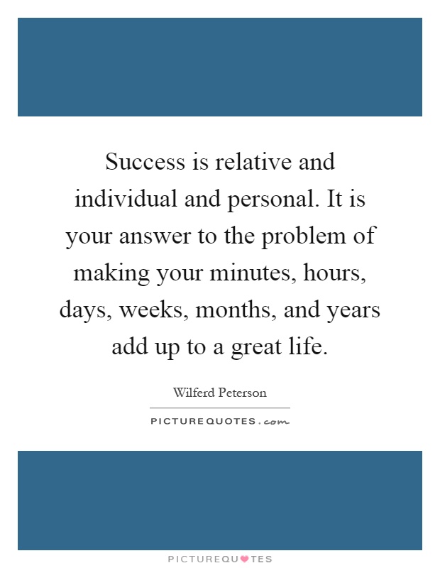 Success is relative and individual and personal. It is your answer to the problem of making your minutes, hours, days, weeks, months, and years add up to a great life Picture Quote #1