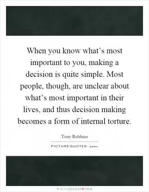 When you know what’s most important to you, making a decision is quite simple. Most people, though, are unclear about what’s most important in their lives, and thus decision making becomes a form of internal torture Picture Quote #1