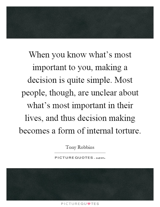 When you know what's most important to you, making a decision is quite simple. Most people, though, are unclear about what's most important in their lives, and thus decision making becomes a form of internal torture Picture Quote #1