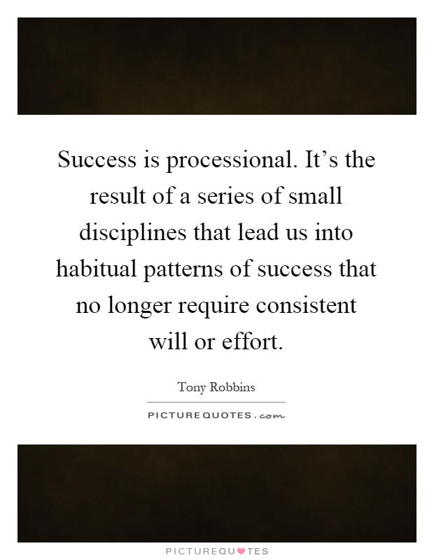 Success is processional. It's the result of a series of small disciplines that lead us into habitual patterns of success that no longer require consistent will or effort Picture Quote #1