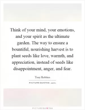 Think of your mind, your emotions, and your spirit as the ultimate garden. The way to ensure a bountiful, nourishing harvest is to plant seeds like love, warmth, and appreciation, instead of seeds like disappointment, anger, and fear Picture Quote #1