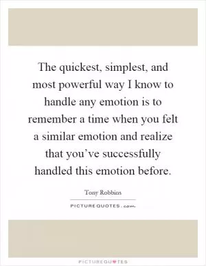 The quickest, simplest, and most powerful way I know to handle any emotion is to remember a time when you felt a similar emotion and realize that you’ve successfully handled this emotion before Picture Quote #1