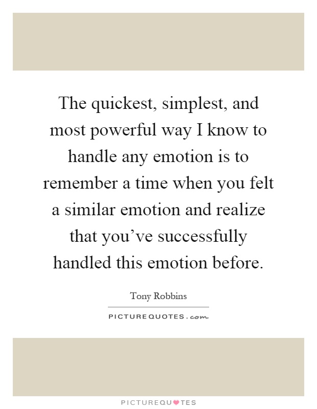 The quickest, simplest, and most powerful way I know to handle any emotion is to remember a time when you felt a similar emotion and realize that you've successfully handled this emotion before Picture Quote #1
