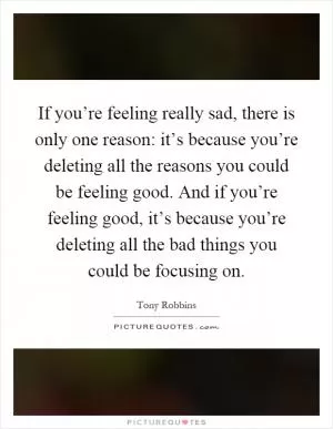 If you’re feeling really sad, there is only one reason: it’s because you’re deleting all the reasons you could be feeling good. And if you’re feeling good, it’s because you’re deleting all the bad things you could be focusing on Picture Quote #1