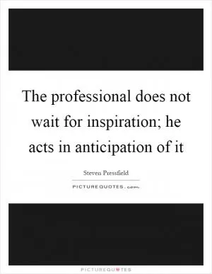 The professional does not wait for inspiration; he acts in anticipation of it Picture Quote #1