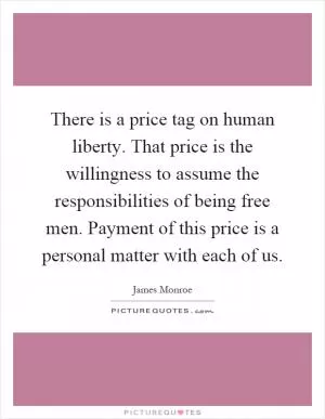 There is a price tag on human liberty. That price is the willingness to assume the responsibilities of being free men. Payment of this price is a personal matter with each of us Picture Quote #1
