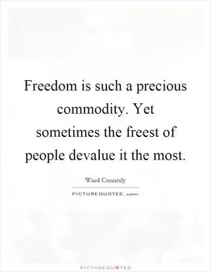 Freedom is such a precious commodity. Yet sometimes the freest of people devalue it the most Picture Quote #1