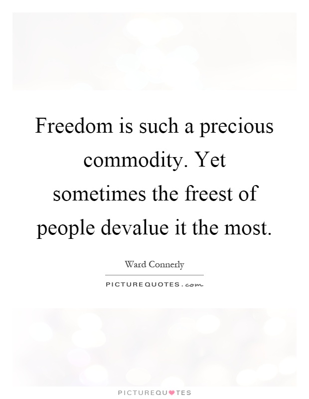 Freedom is such a precious commodity. Yet sometimes the freest of people devalue it the most Picture Quote #1