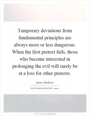 Temporary deviations from fundamental principles are always more or less dangerous. When the first pretext fails, those who become interested in prolonging the evil will rarely be at a loss for other pretexts Picture Quote #1