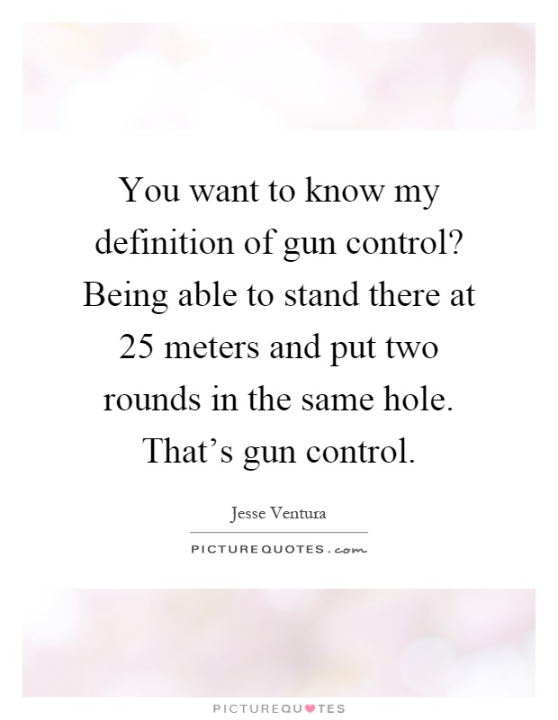 You want to know my definition of gun control? Being able to stand there at 25 meters and put two rounds in the same hole. That's gun control Picture Quote #1