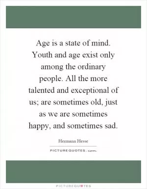 Age is a state of mind. Youth and age exist only among the ordinary people. All the more talented and exceptional of us; are sometimes old, just as we are sometimes happy, and sometimes sad Picture Quote #1