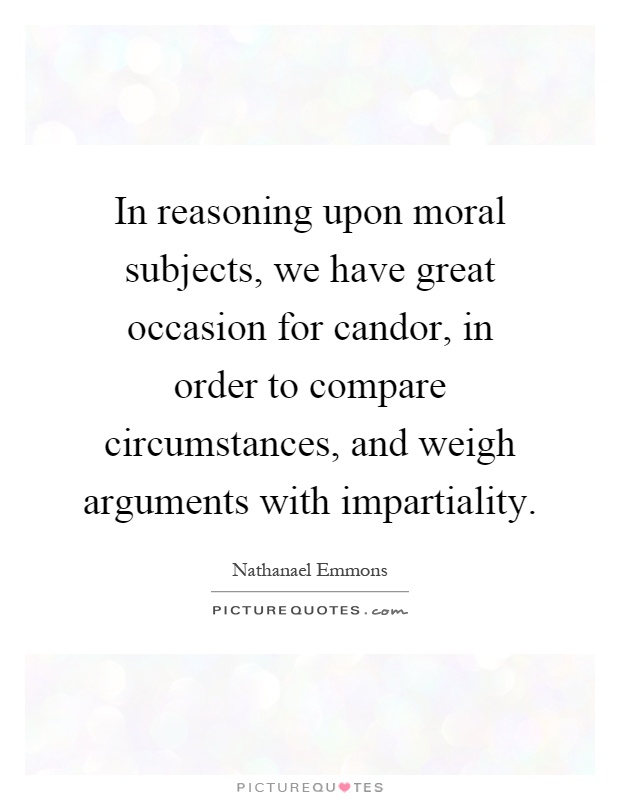 In reasoning upon moral subjects, we have great occasion for candor, in order to compare circumstances, and weigh arguments with impartiality Picture Quote #1