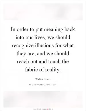 In order to put meaning back into our lives, we should recognize illusions for what they are, and we should reach out and touch the fabric of reality Picture Quote #1