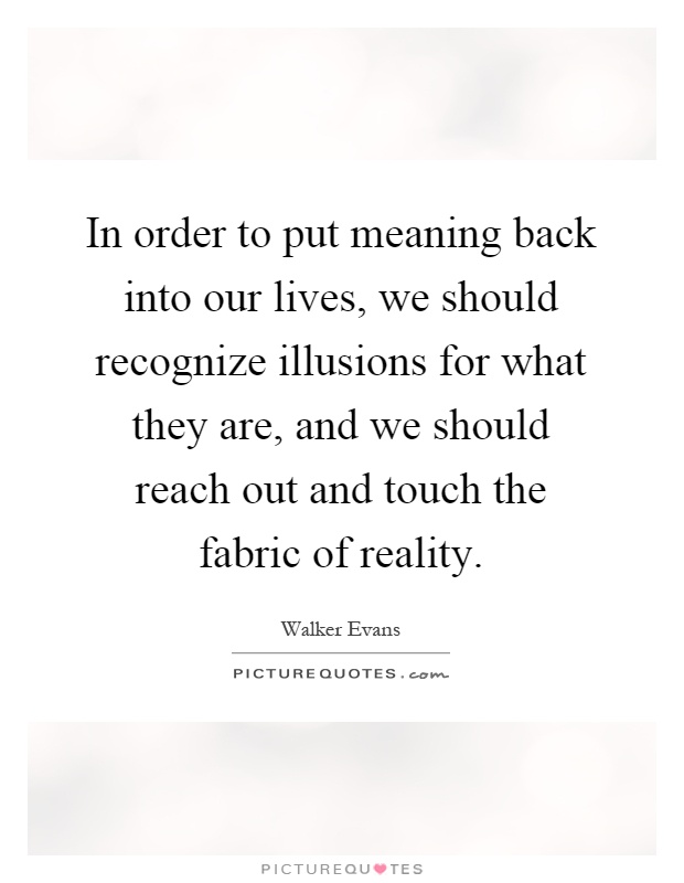 In order to put meaning back into our lives, we should recognize illusions for what they are, and we should reach out and touch the fabric of reality Picture Quote #1