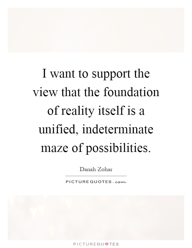 I want to support the view that the foundation of reality itself is a unified, indeterminate maze of possibilities Picture Quote #1