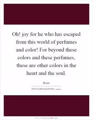 Oh! joy for he who has escaped from this world of perfumes and color! For beyond these colors and these perfumes, these are other colors in the heart and the soul Picture Quote #1