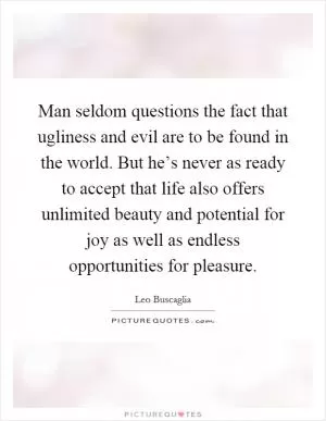 Man seldom questions the fact that ugliness and evil are to be found in the world. But he’s never as ready to accept that life also offers unlimited beauty and potential for joy as well as endless opportunities for pleasure Picture Quote #1