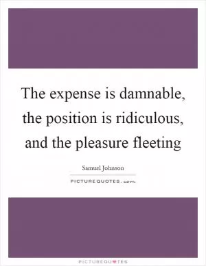 The expense is damnable, the position is ridiculous, and the pleasure fleeting Picture Quote #1